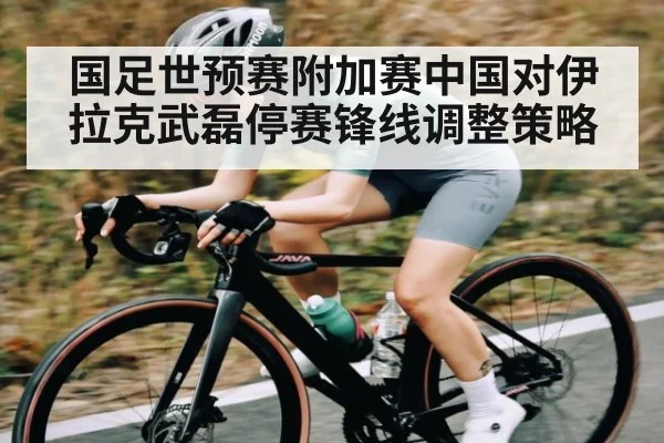 国足世预赛附加赛中国对伊拉克武磊停赛锋线调整策略