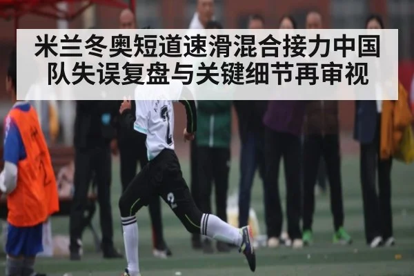 米兰冬奥短道速滑混合接力中国队失误复盘与关键细节再审视