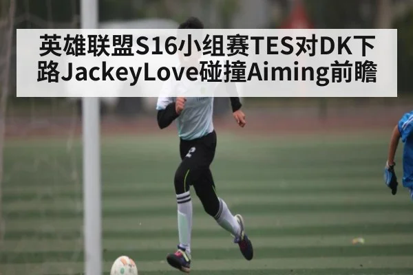 英雄联盟S16小组赛TES对DK下路JackeyLove碰撞Aiming前瞻