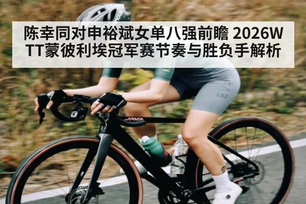 陈幸同对申裕斌女单八强前瞻 2026WTT蒙彼利埃冠军赛节奏与胜负手解析